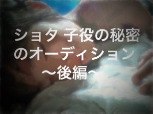 [RJ253747] (ショタMAX) ショタ子役の秘密オーディション～後編～