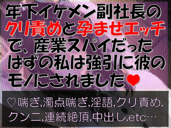 年下イケメン副社長のクリ責めと孕ませエッチで、 産業スパイだったはずの私は強引に彼のモノにされました