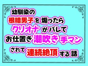 [RJ01107539] (クリ責め連続絶頂)
幼馴染の根暗男子を煽ったらクリオナがバレてお仕置き潮吹き手マンされて連続絶頂する話