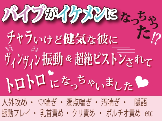 バイブがイケメンになっちゃった⁈チャラいけど健気な彼にヴィンヴィン振動&超絶ピストンされてトロトロになっちゃいました