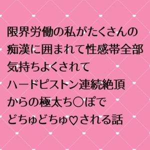 [RJ01155371] (24:00の本棚) 
限界労働の私がたくさんの痴漢に囲まれて性感帯全部気持ちよくされてハードピストン連続絶頂からの極太ちんぽでどちゅどちゅ!!される話