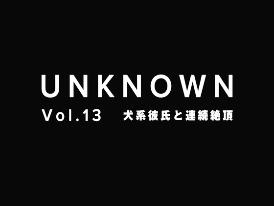 【わんこ系彼氏】えっちしよ?かまってくれなきゃやーだ。彼氏に連続絶頂させられました【UNKNOWN-Vol.13】