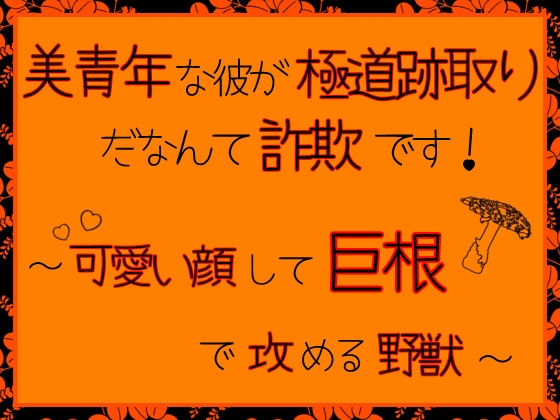 美青年な彼が極道跡取りだなんて詐欺です!～可愛い顔して巨根で攻める野獣～