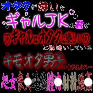 [RJ01231118] (紳士な変態) 
オタクが嫌いなギャルJKな君が「ギャルはオタクに優しい」と勘違いしているキモオタ男子に呼び出され処〇喪失連続〇内射精強〇