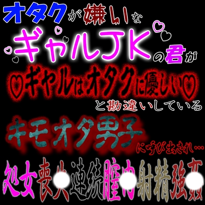 オタクが嫌いなギャルJKな君が「ギャルはオタクに優しい」と勘違いしているキモオタ男子に呼び出され処〇喪失連続〇内射精強〇