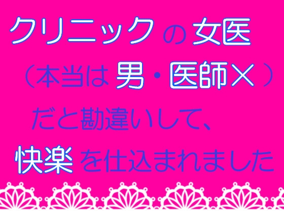 クリニックの女医(本当は男・医師×)だと勘違いして、快楽を仕込まれました