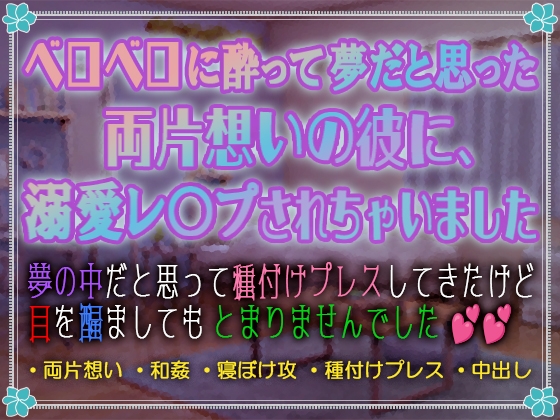 ベロベロに酔って夢だと思った両片想いの彼に、溺愛レ○プされちゃいました ～夢の中だと思って種付けプレスしてきたけど、目を醒ましてもとまりませんでした～