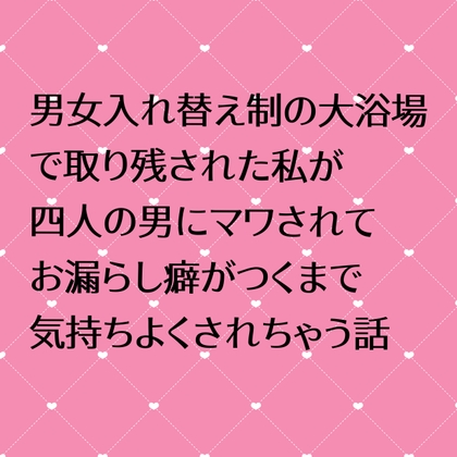 男女入れ替え制の大浴場で取り残された私が四人の男にマワされてお漏らし癖がつくまで気持ちよくされちゃう話