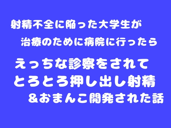 射精不全に陥った大学生が治療のために病院に行ったら、えっちな診察をされてとろとろ押し出し射精&おまんこ開発された話