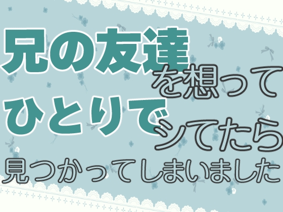 兄の友達を想ってひとりでシてたら見つかってしまいました