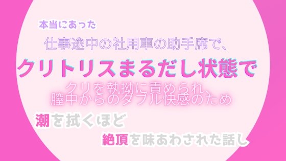 本当にあった、仕事途中の社用車の助手席で、クリトリスまるだしの状態でクリトリスを執拗に責められ、膣中からのダブル快感のため、潮を拭くほどの絶頂を味あわされた話し