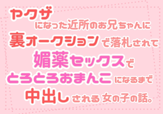 ヤクザになった近所のお兄ちゃんに裏オークションで落札されて媚薬セックスでとろとろおまんこになるまで中出しされる女の子の話