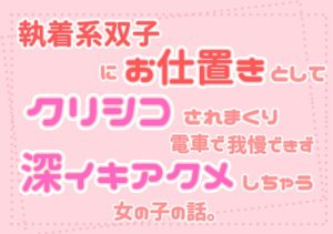 [RJ01270457] (朝日きなこ) 
激重執着系双子にお仕置きとして、クリシコされまくり、電車で我慢できず深イキアクメしちゃう女の子の話。