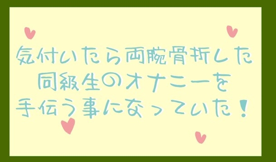 気付いたら両腕骨折した同級生のオナニーを手伝う事になっていた!