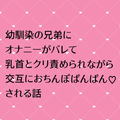 幼馴染の兄弟にオナニーがバレてクリ責め乳首責めされながら交互にちんぽぱんぱんされる話