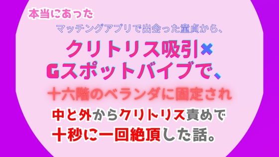 本当にあった、マッチングアプリで出会った童貞から、クリトリス吸引×Gスポットバイブで、十六階のベランダに固定され、中と外からクリトリス責めで十秒に一回絶頂した話