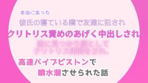 [RJ01278661] (みつむぎなえ) 
本当にあった、彼氏の寝ている隣で友達に犯され、クリトリス責めのあげく中出しされ、彼に見つかり罰としてクリトリス○問をされ、高速バイブピストンで噴水潮させられた話