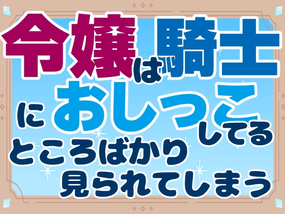 令嬢は騎士におしっこしてるところばかり見られてしまう