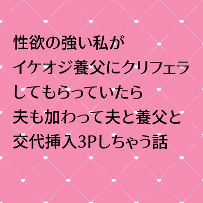 性欲の強い私がイケオジ養父にクリフェラしてもらっていたら夫も加わって夫と養父と交代挿入3Pしちゃう話