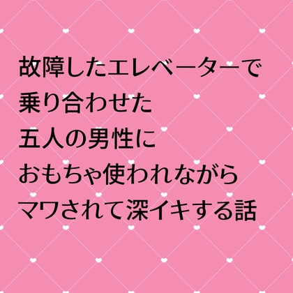 故障したエレベーターで乗り合わせた五人の男性におもちゃ使われながらマワされて深イキする話