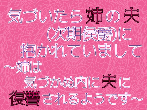 気づいたら姉の夫(次期侯爵)に抱かれていまして～姉は気づかぬ内に夫に復讐されるようです～