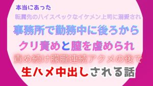 [RJ01300186] (みつむぎなえ) 
本当にあった、転属先のハイスペックなイケメン上司に溺愛され、事務所で勤務中に後ろからクリ責めと膣を虐められ、責め続け朦朧連続アクメの後で生ハメ中出しされる話