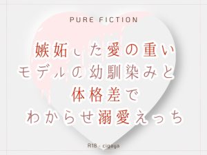 [RJ01287860] (cigaya18) 
嫉妬した愛の重いモデルの幼馴染みと体格差でわからせ溺愛えっち