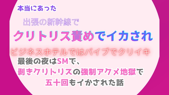 本当にあった、出張の新幹線でクリトリス責めでイカされ、ビジネスホテルではバイブでクリイキ。最後の夜はSMで、剥きクリトリスの強○アクメ地獄で五十回もイかされた話