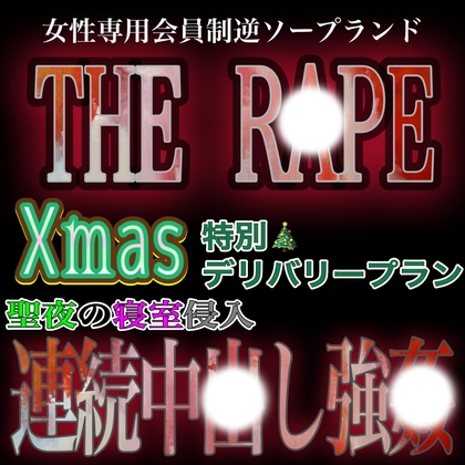 女性専用逆ソープランド『THE R●PE』～Xmas特別デリバリープラン「家宅侵入連続中〇し強〇プラン」～