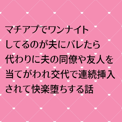 マチアプでワンナイトしてるのが夫にバレたら代わりに夫の同僚や友人を当てがわれ交代で連続挿入されて快楽堕ちする話