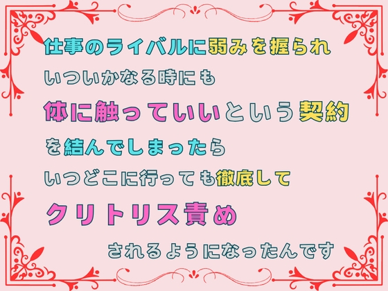 仕事のライバルに弱みを握られ、いついかなる時にも体に触っていいという契約を結んでしまったら、いつどこに行っても徹底してクリトリス責めされるようになったんです