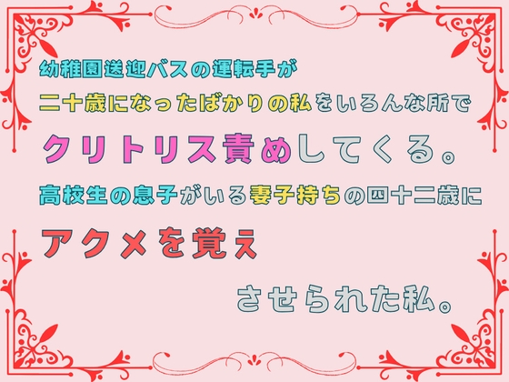 幼稚園送迎バスの運転手が、二十歳になったばかりの私をいろんな所でクリトリス責めしてくる。高校生の息子がいる妻子持ちの四十二歳にアクメを覚えさせられた私。