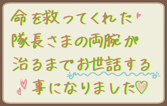 命を救ってくれた隊長さまの両腕が治るまでお世話する事になりました!