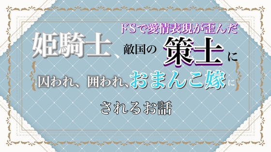 姫騎士、敵国のドSで愛情表現が歪んだ策士に囚われ、囲われ、おま〇こ嫁にされるお話