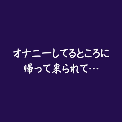 オナニーしてるところに帰って来られて…