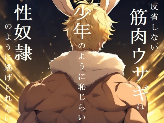 反省しない筋肉ウサギは少年のように恥じらい性奴○のように逃げられない(後編)