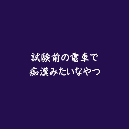 試験前の電車で痴○みたいなやつ