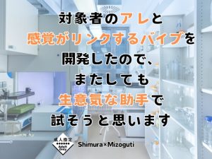 [RJ01351337] (KYJ) 
対象者のアレと感覚がリンクするバイブを開発したので、またしても生意気な助手で試そうと思います