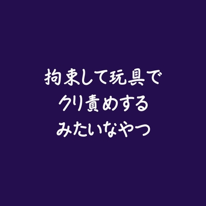 拘束して玩具でクリ責めするみたいなやつ