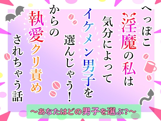 へっぽこ淫魔の私は気分によってイケメン男子を選んじゃう！からの執愛クリ責めされちゃう話～あなたはどの男子を選ぶ?～