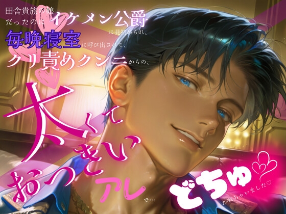 田舎貴族の娘だったのにイケメン公爵に見初められ、毎晩寝室に呼び出されて、クリ責めクンニからの、太くておっきいアレで…どちゅかれちゃいました♡