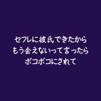 セフレに彼氏できたからもう会えないって言ったらボコボコにされて