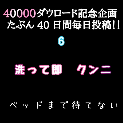 【40000ダウロード記念企画 たぶん40日間毎日投稿‼️】6 洗って即 クンニ ベッドまで待てない