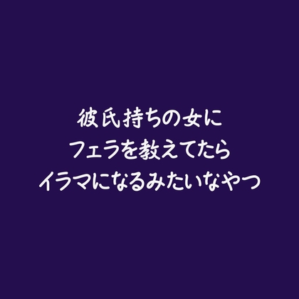 彼氏持ちの女にフェラを教えてたらイラマになるみたいなやつ