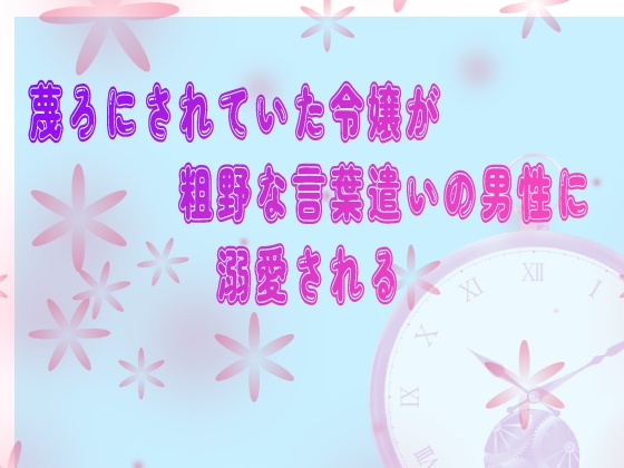 蔑ろにされていた令嬢が粗野な言葉遣いの男性に溺愛される