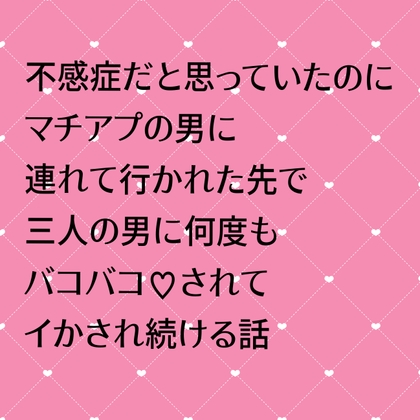 不感症だと思っていたのにマチアプの男に連れて行かれた先で三人の男に何度もバコバコ♡されてイかされ続ける話