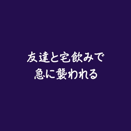 友達と宅飲みで急に襲われる※名前呼び有り