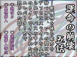[RJ01409160] (Twin Chickens) 
運命の崩壊 五話 ～無機物を操る能力を持つ男に、いつの間にかアソコにスライムを入れられて、バスの中や公園のトイレでイかされた後エレベーター内で犯された話～