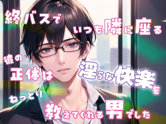 終バスでいつも隣に座る彼の正体は淫らな快楽をねっとり教えてくれる男でした