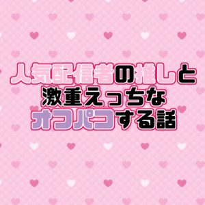 [RJ01413547] (紡ぎ揚げ) 
人気配信者の推しと激重えっちなオフパコする話♡